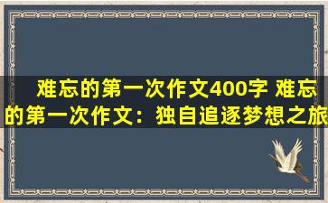 难忘的第一次作文400字 难忘的第一次作文：独自追逐梦想之旅